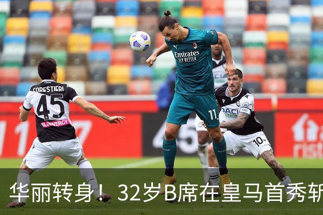 华丽转身！32岁B席在皇马首秀斩获首球，年薪超2400万欧元